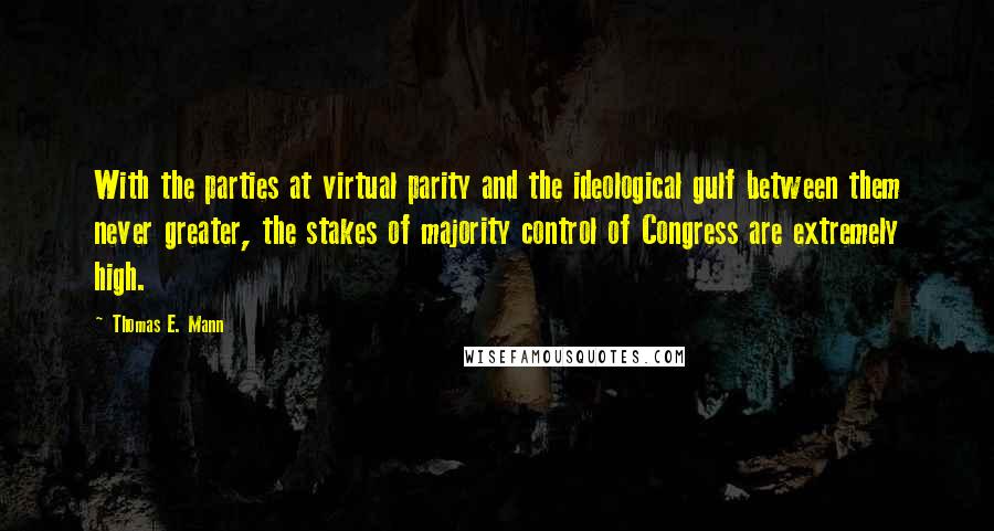 Thomas E. Mann Quotes: With the parties at virtual parity and the ideological gulf between them never greater, the stakes of majority control of Congress are extremely high.