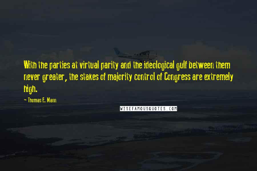 Thomas E. Mann Quotes: With the parties at virtual parity and the ideological gulf between them never greater, the stakes of majority control of Congress are extremely high.