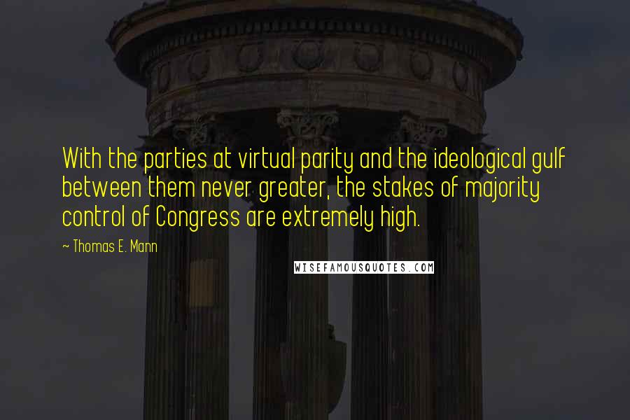 Thomas E. Mann Quotes: With the parties at virtual parity and the ideological gulf between them never greater, the stakes of majority control of Congress are extremely high.