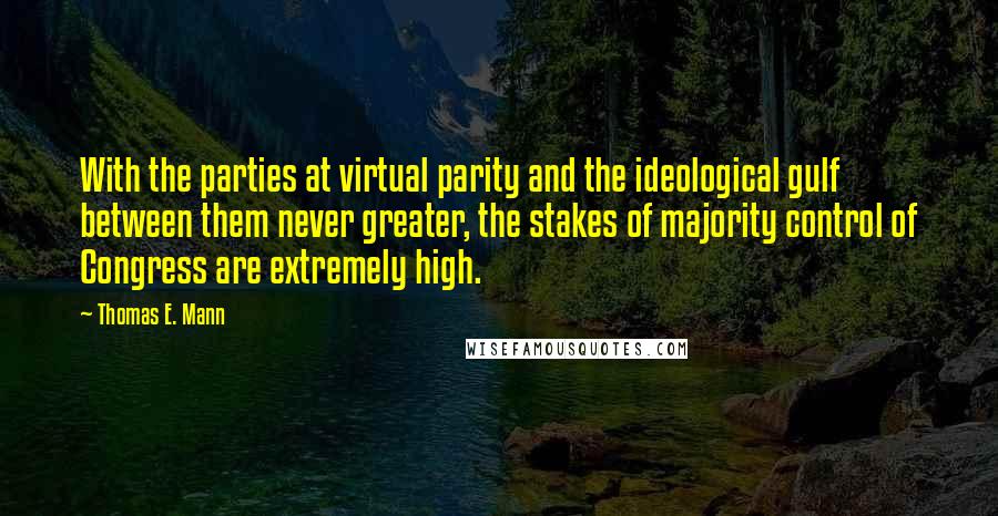 Thomas E. Mann Quotes: With the parties at virtual parity and the ideological gulf between them never greater, the stakes of majority control of Congress are extremely high.