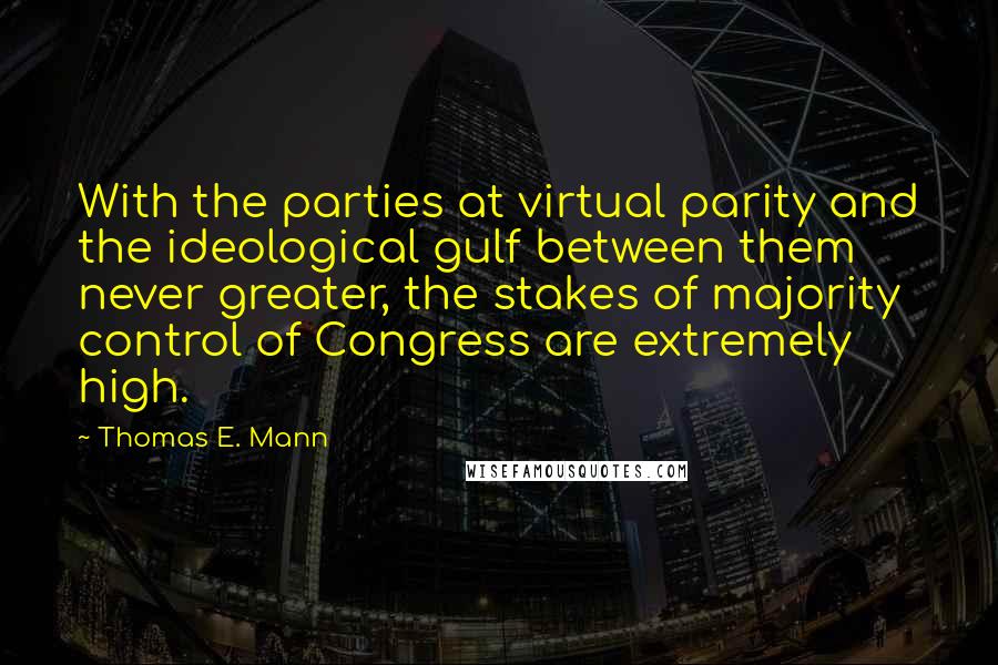 Thomas E. Mann Quotes: With the parties at virtual parity and the ideological gulf between them never greater, the stakes of majority control of Congress are extremely high.