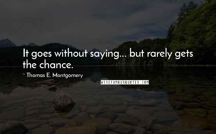 Thomas E. Montgomery Quotes: It goes without saying... but rarely gets the chance.