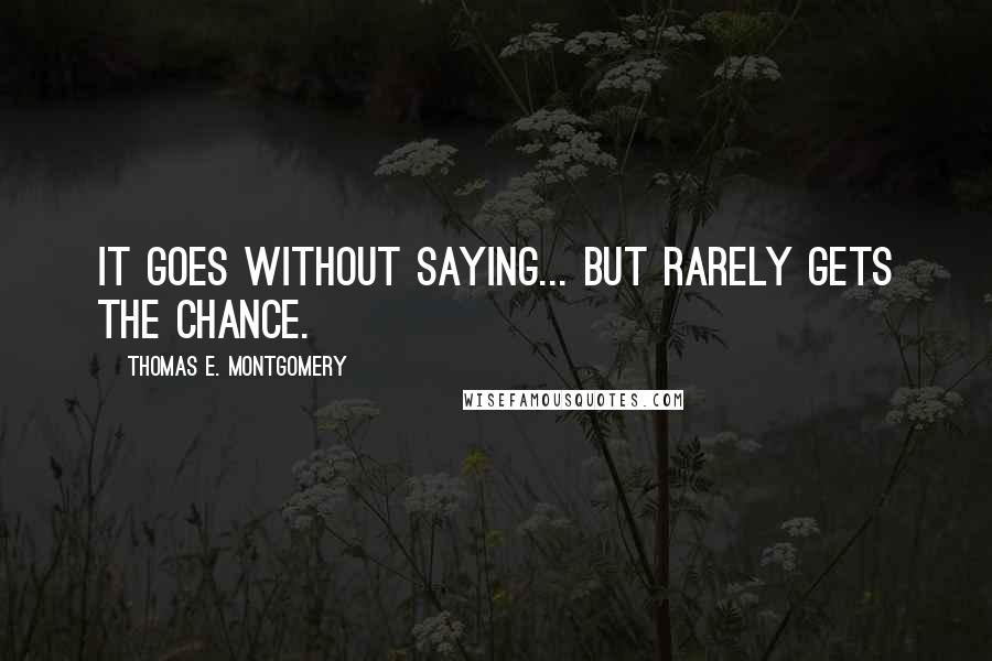 Thomas E. Montgomery Quotes: It goes without saying... but rarely gets the chance.