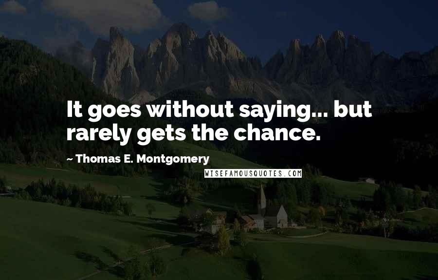 Thomas E. Montgomery Quotes: It goes without saying... but rarely gets the chance.