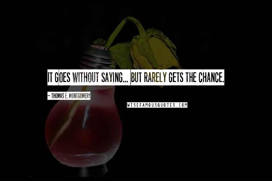 Thomas E. Montgomery Quotes: It goes without saying... but rarely gets the chance.