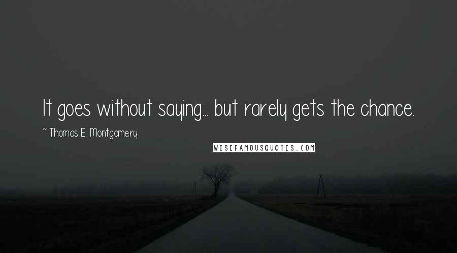 Thomas E. Montgomery Quotes: It goes without saying... but rarely gets the chance.