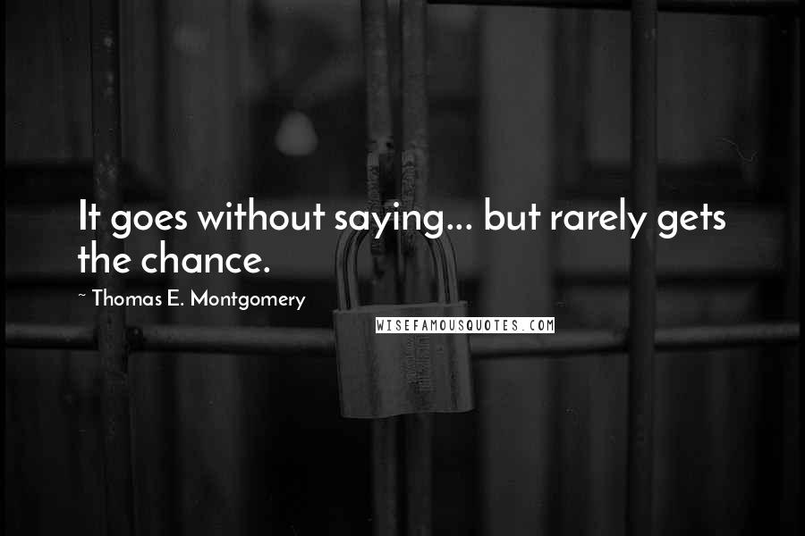 Thomas E. Montgomery Quotes: It goes without saying... but rarely gets the chance.