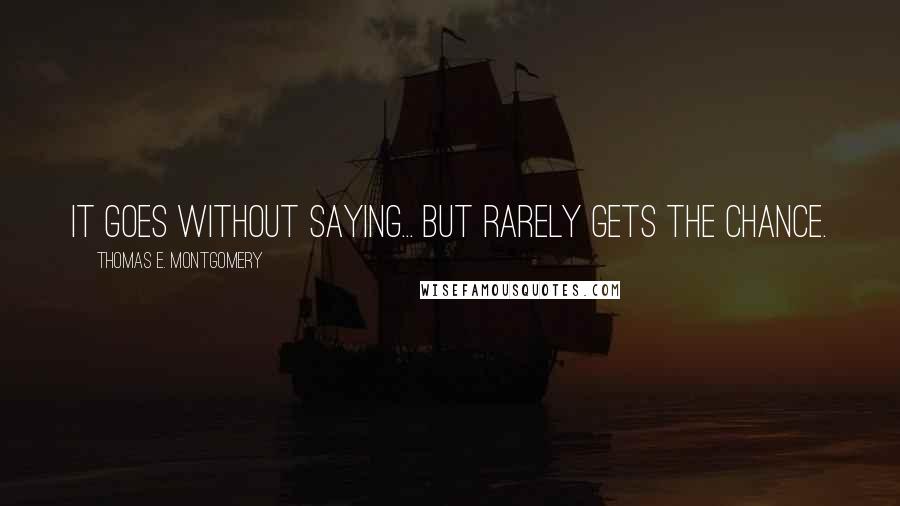 Thomas E. Montgomery Quotes: It goes without saying... but rarely gets the chance.