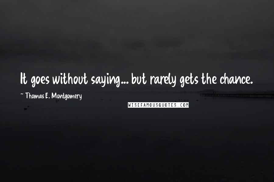 Thomas E. Montgomery Quotes: It goes without saying... but rarely gets the chance.