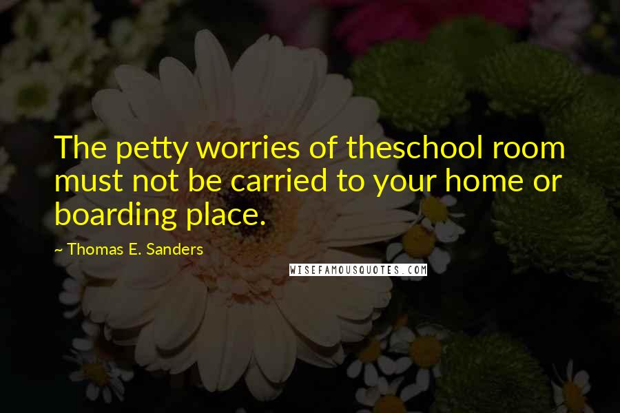 Thomas E. Sanders Quotes: The petty worries of theschool room must not be carried to your home or boarding place.