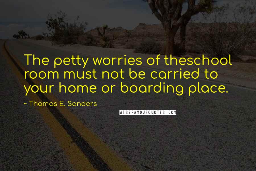 Thomas E. Sanders Quotes: The petty worries of theschool room must not be carried to your home or boarding place.