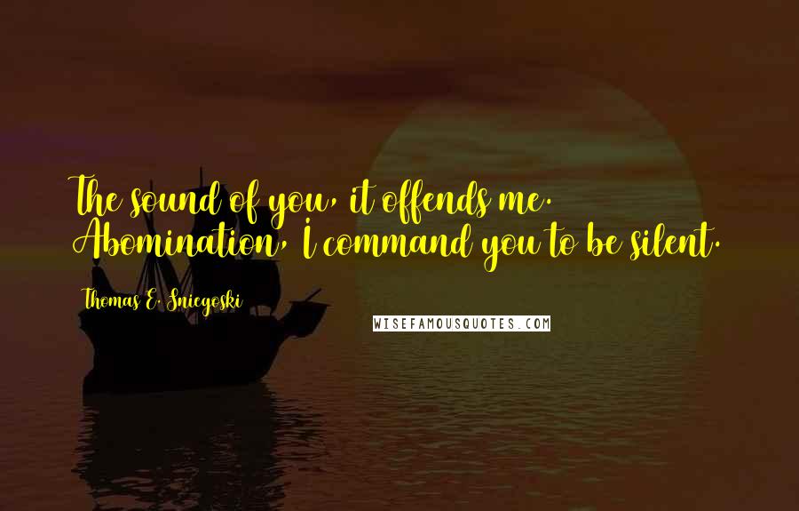 Thomas E. Sniegoski Quotes: The sound of you, it offends me. Abomination, I command you to be silent.