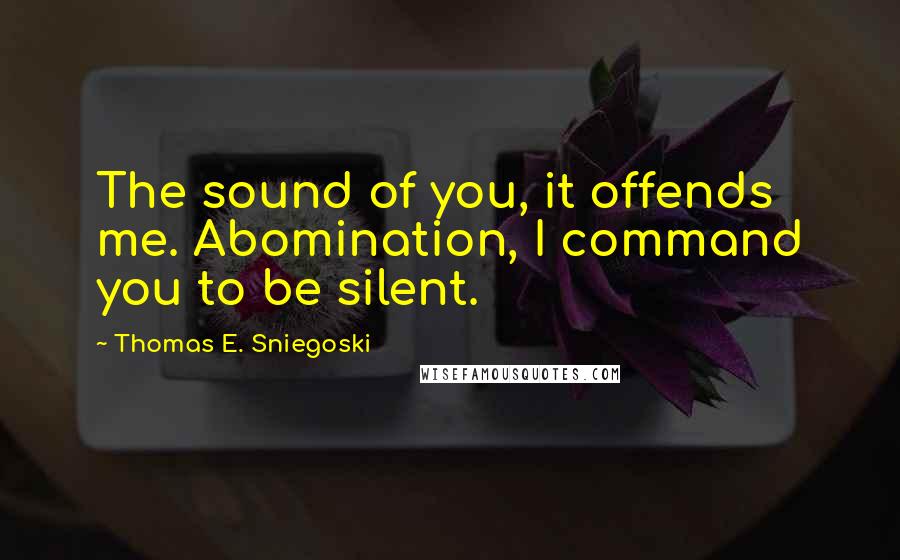 Thomas E. Sniegoski Quotes: The sound of you, it offends me. Abomination, I command you to be silent.