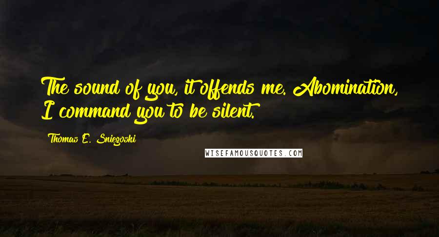 Thomas E. Sniegoski Quotes: The sound of you, it offends me. Abomination, I command you to be silent.