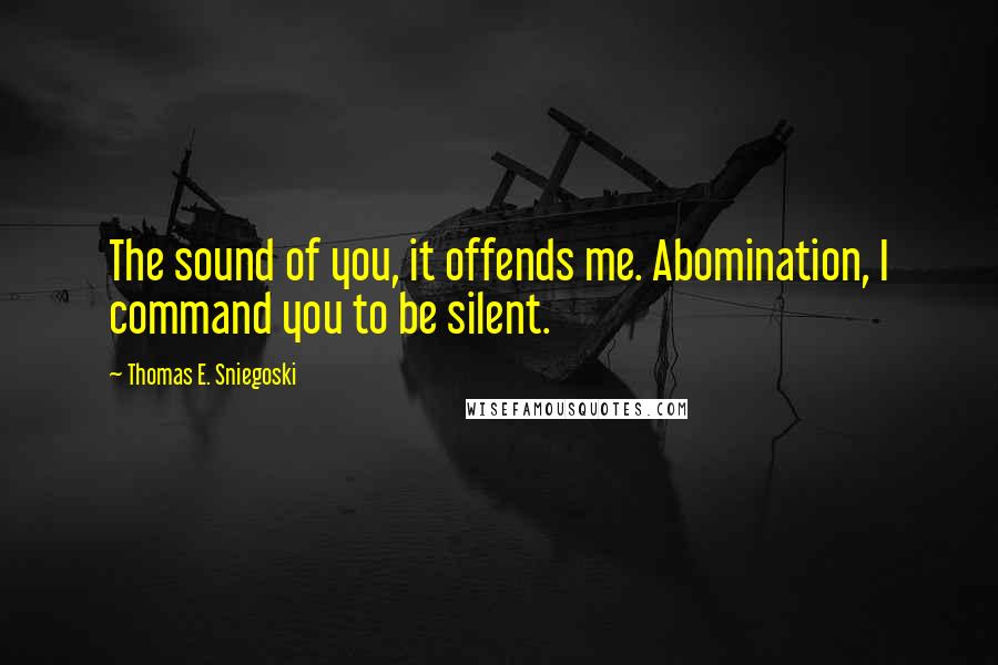 Thomas E. Sniegoski Quotes: The sound of you, it offends me. Abomination, I command you to be silent.