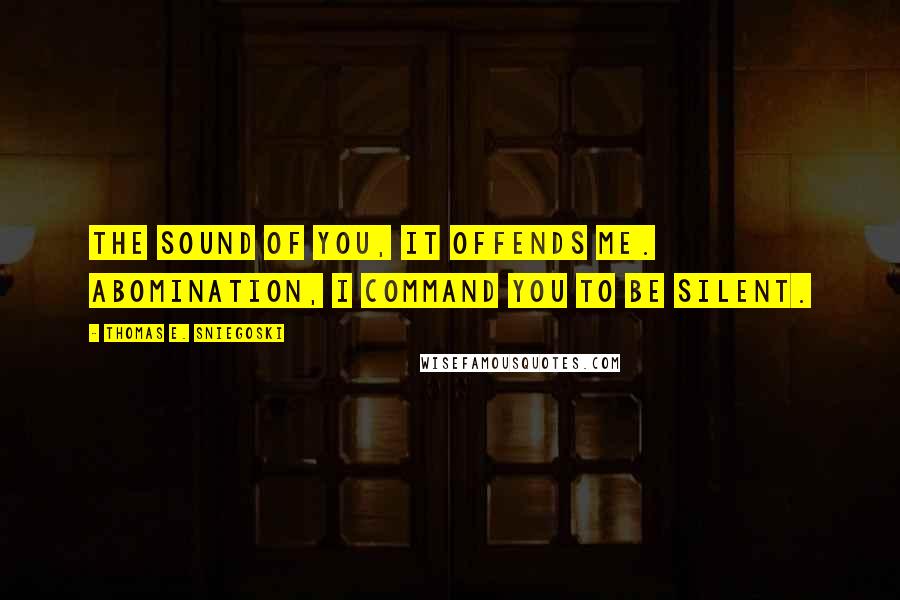Thomas E. Sniegoski Quotes: The sound of you, it offends me. Abomination, I command you to be silent.