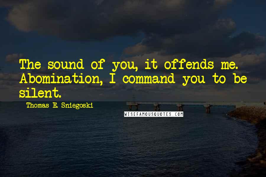 Thomas E. Sniegoski Quotes: The sound of you, it offends me. Abomination, I command you to be silent.