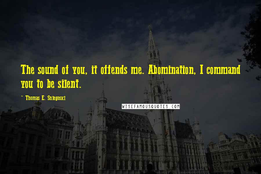Thomas E. Sniegoski Quotes: The sound of you, it offends me. Abomination, I command you to be silent.