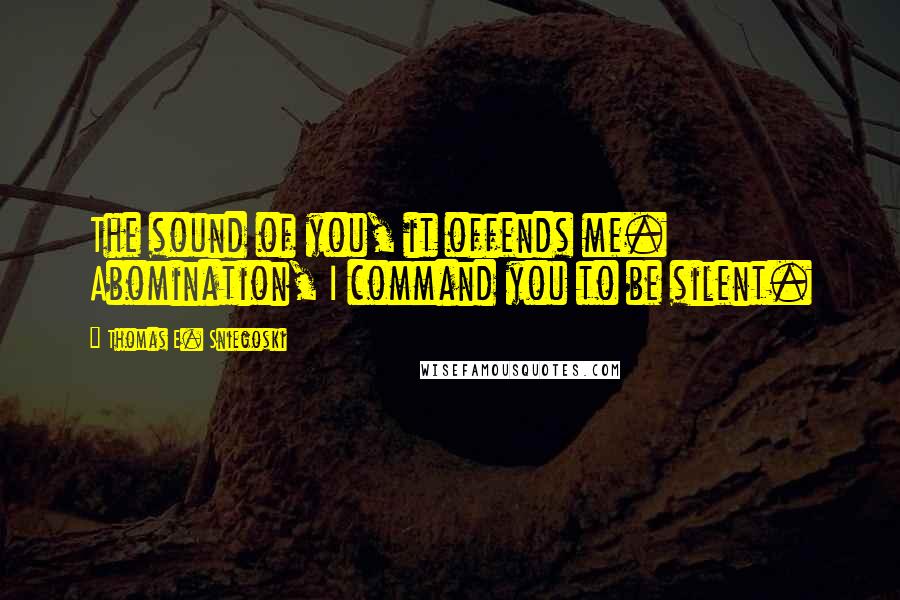 Thomas E. Sniegoski Quotes: The sound of you, it offends me. Abomination, I command you to be silent.