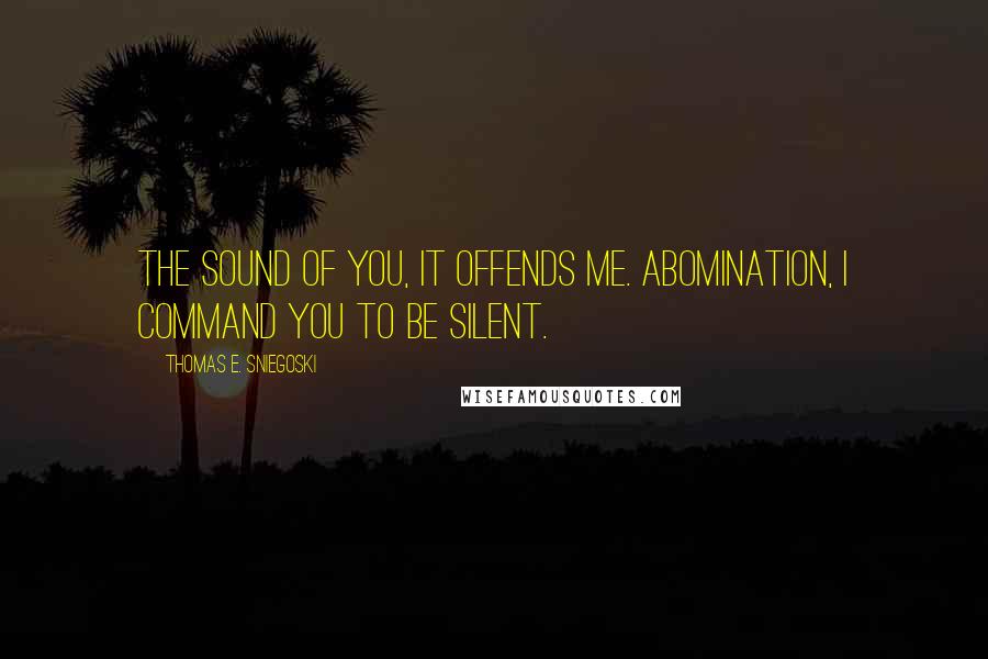 Thomas E. Sniegoski Quotes: The sound of you, it offends me. Abomination, I command you to be silent.