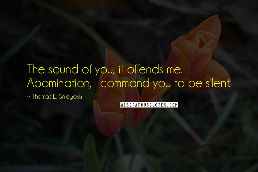 Thomas E. Sniegoski Quotes: The sound of you, it offends me. Abomination, I command you to be silent.