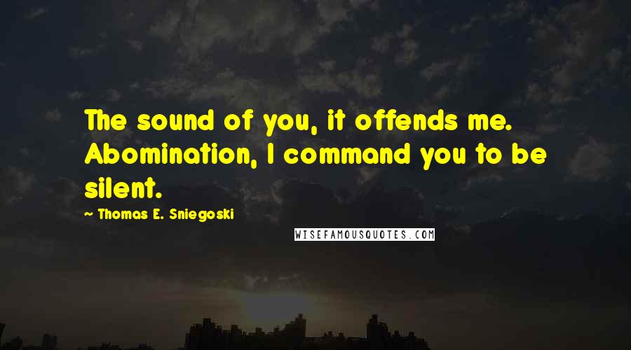 Thomas E. Sniegoski Quotes: The sound of you, it offends me. Abomination, I command you to be silent.
