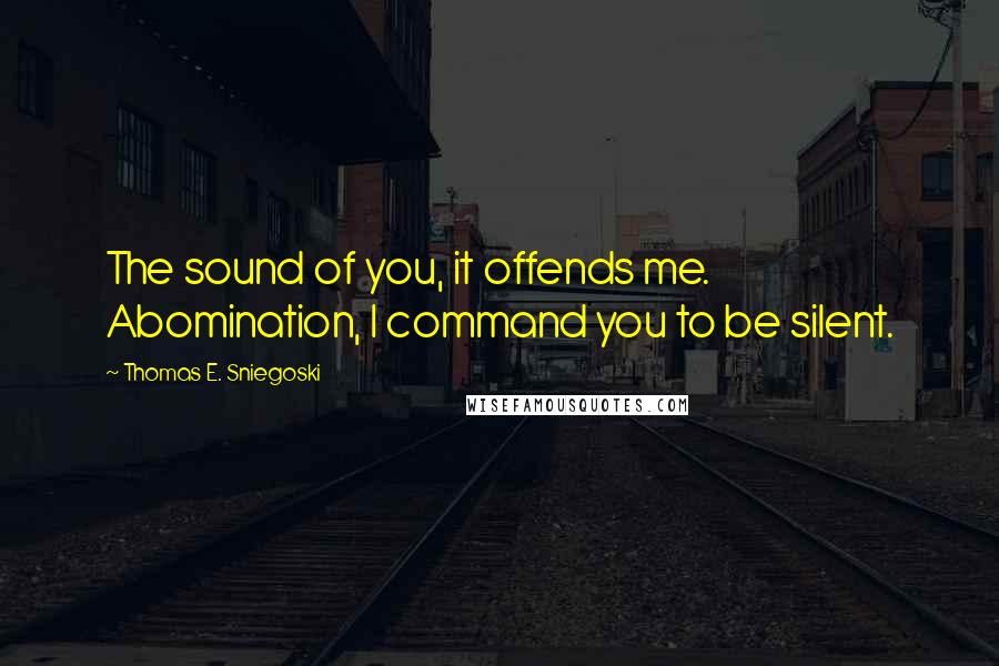 Thomas E. Sniegoski Quotes: The sound of you, it offends me. Abomination, I command you to be silent.