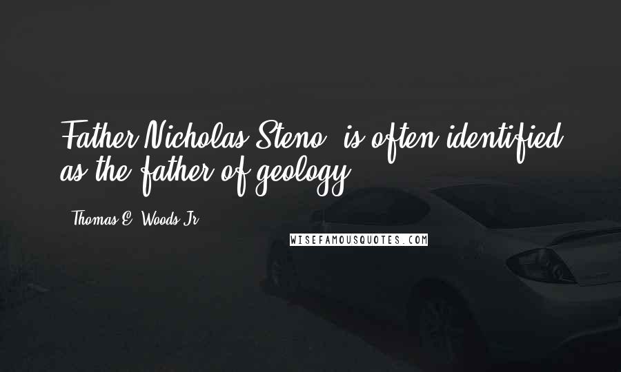 Thomas E. Woods Jr. Quotes: Father Nicholas Steno, is often identified as the father of geology.