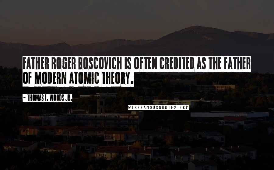 Thomas E. Woods Jr. Quotes: Father Roger Boscovich is often credited as the father of modern atomic theory.