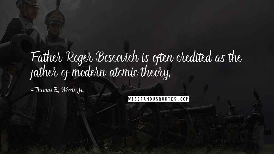 Thomas E. Woods Jr. Quotes: Father Roger Boscovich is often credited as the father of modern atomic theory.