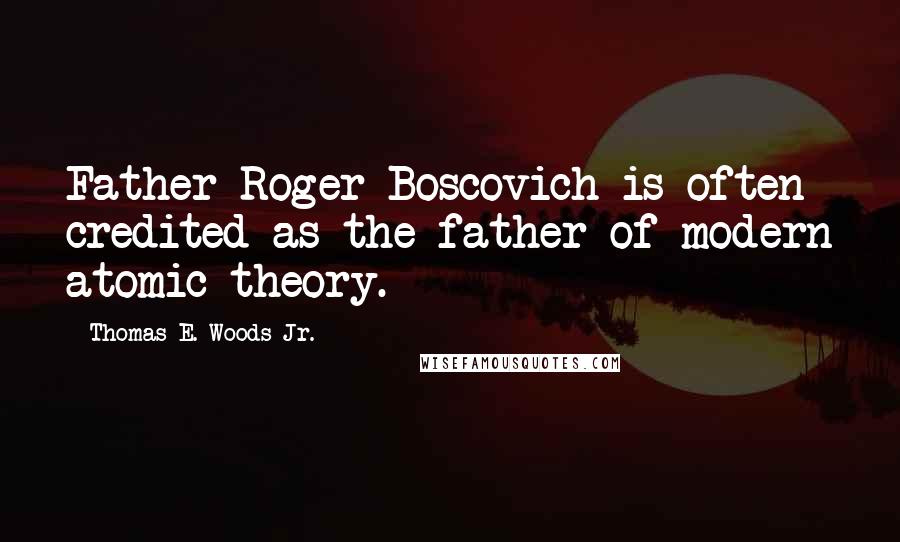 Thomas E. Woods Jr. Quotes: Father Roger Boscovich is often credited as the father of modern atomic theory.