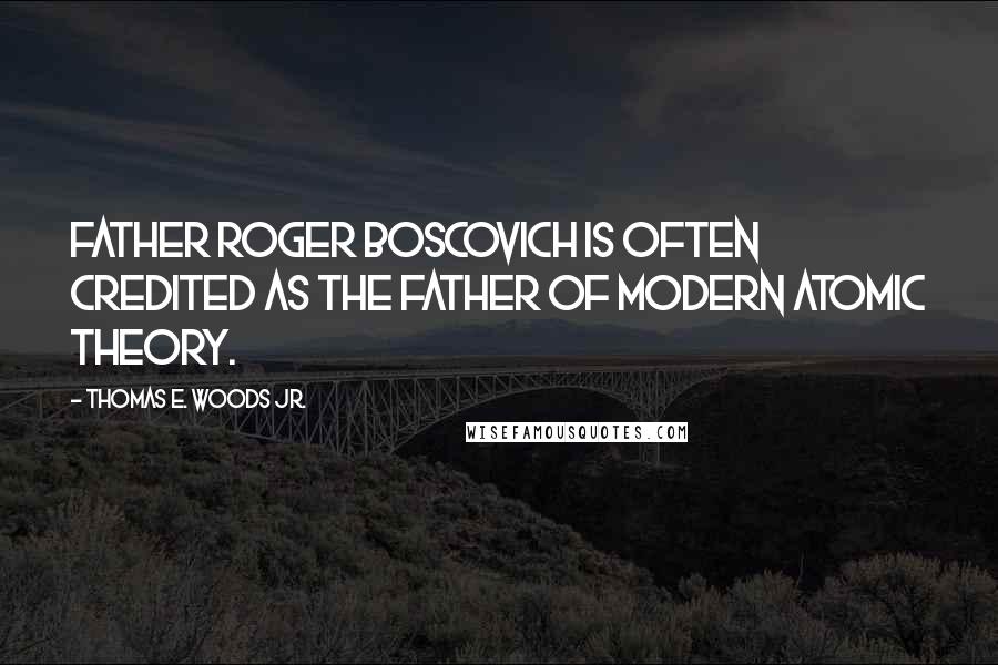 Thomas E. Woods Jr. Quotes: Father Roger Boscovich is often credited as the father of modern atomic theory.