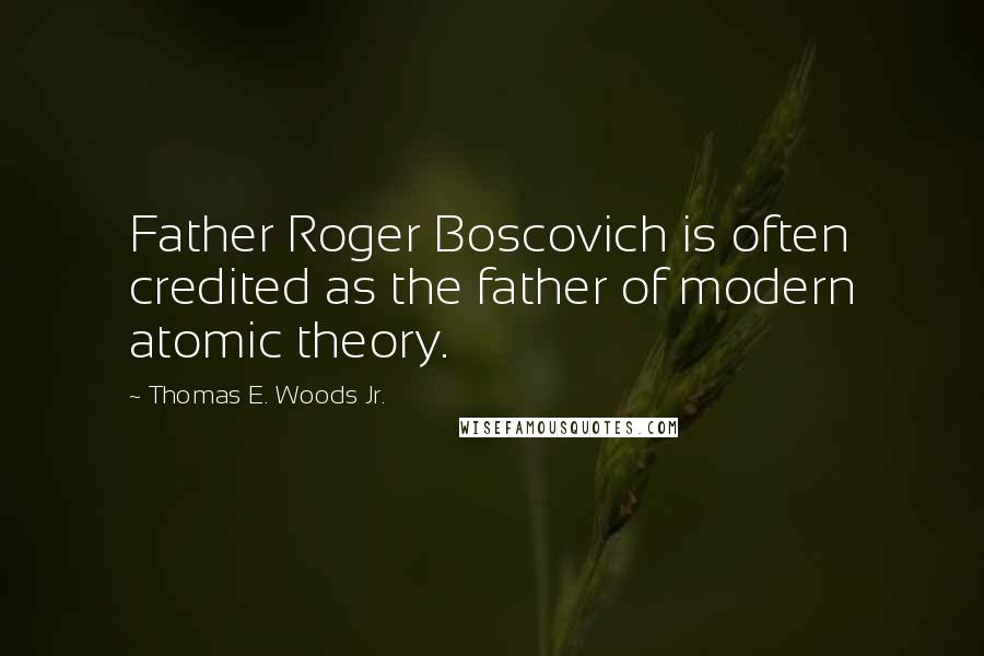 Thomas E. Woods Jr. Quotes: Father Roger Boscovich is often credited as the father of modern atomic theory.