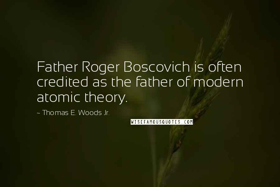 Thomas E. Woods Jr. Quotes: Father Roger Boscovich is often credited as the father of modern atomic theory.