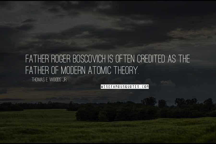 Thomas E. Woods Jr. Quotes: Father Roger Boscovich is often credited as the father of modern atomic theory.