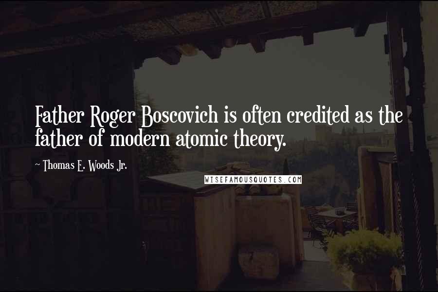Thomas E. Woods Jr. Quotes: Father Roger Boscovich is often credited as the father of modern atomic theory.