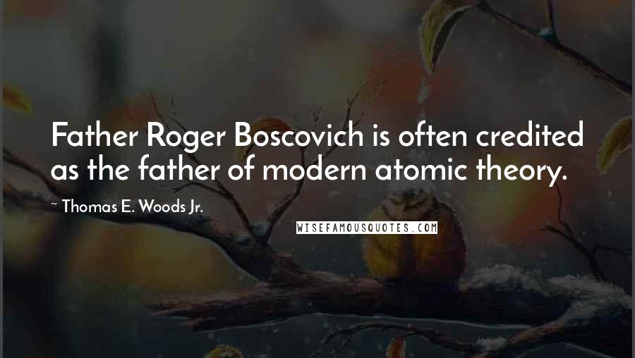 Thomas E. Woods Jr. Quotes: Father Roger Boscovich is often credited as the father of modern atomic theory.