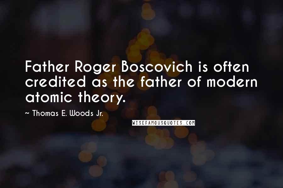 Thomas E. Woods Jr. Quotes: Father Roger Boscovich is often credited as the father of modern atomic theory.