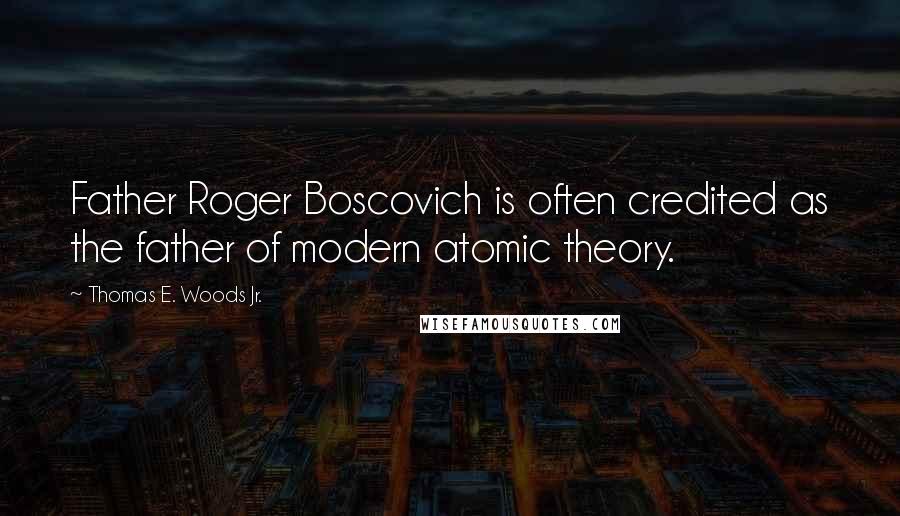 Thomas E. Woods Jr. Quotes: Father Roger Boscovich is often credited as the father of modern atomic theory.