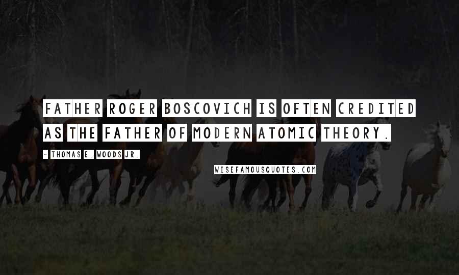 Thomas E. Woods Jr. Quotes: Father Roger Boscovich is often credited as the father of modern atomic theory.