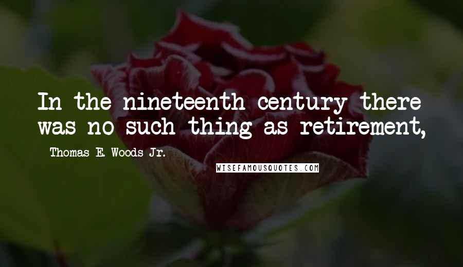 Thomas E. Woods Jr. Quotes: In the nineteenth century there was no such thing as retirement,