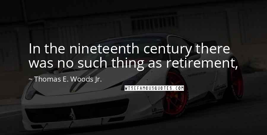 Thomas E. Woods Jr. Quotes: In the nineteenth century there was no such thing as retirement,