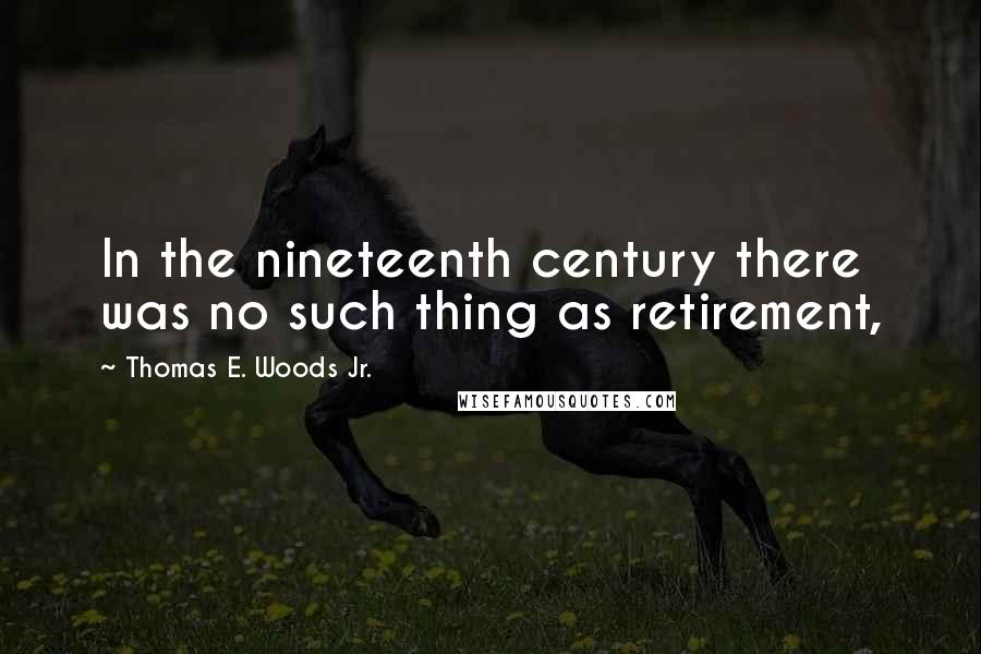 Thomas E. Woods Jr. Quotes: In the nineteenth century there was no such thing as retirement,