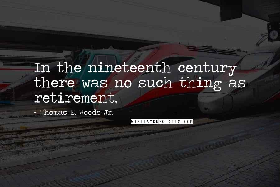 Thomas E. Woods Jr. Quotes: In the nineteenth century there was no such thing as retirement,