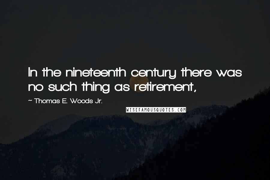 Thomas E. Woods Jr. Quotes: In the nineteenth century there was no such thing as retirement,