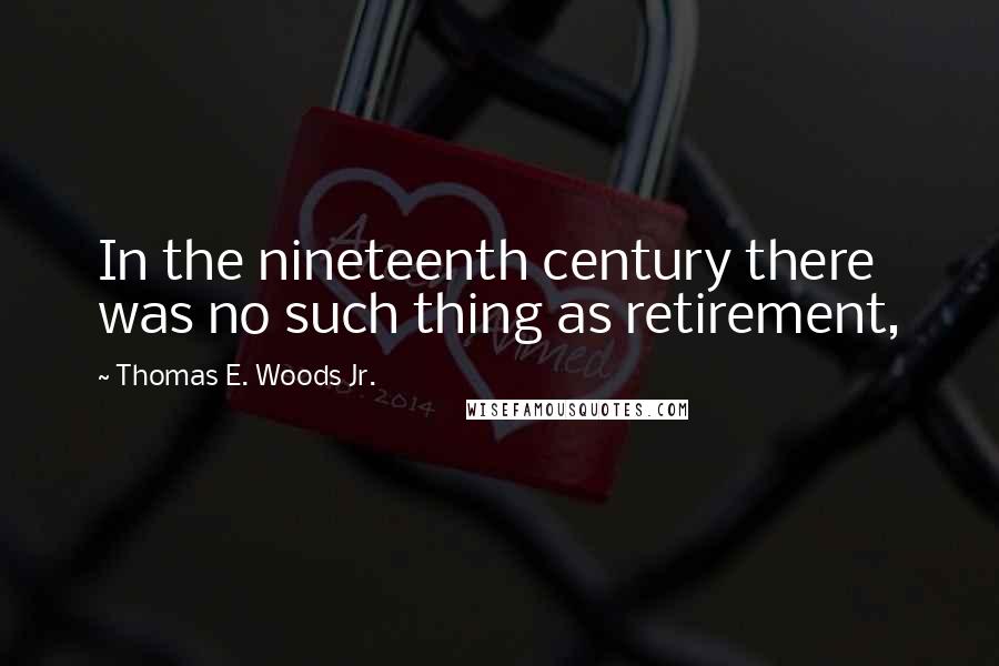 Thomas E. Woods Jr. Quotes: In the nineteenth century there was no such thing as retirement,