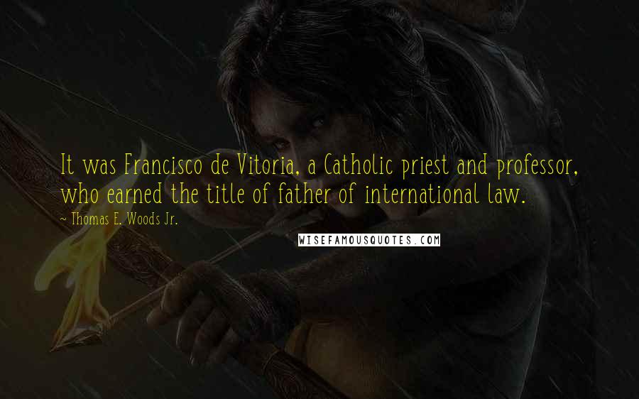 Thomas E. Woods Jr. Quotes: It was Francisco de Vitoria, a Catholic priest and professor, who earned the title of father of international law.