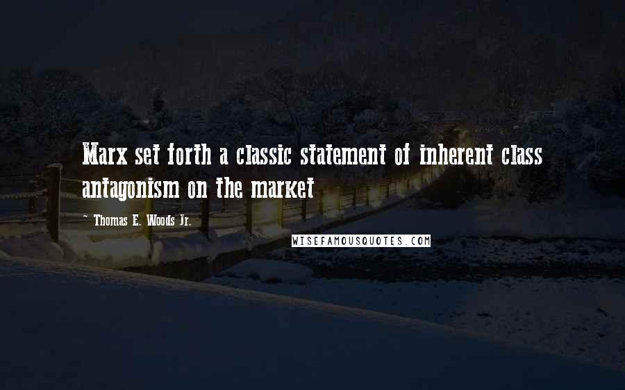 Thomas E. Woods Jr. Quotes: Marx set forth a classic statement of inherent class antagonism on the market