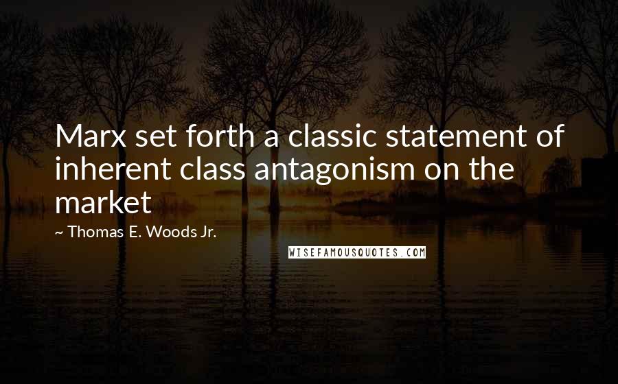Thomas E. Woods Jr. Quotes: Marx set forth a classic statement of inherent class antagonism on the market