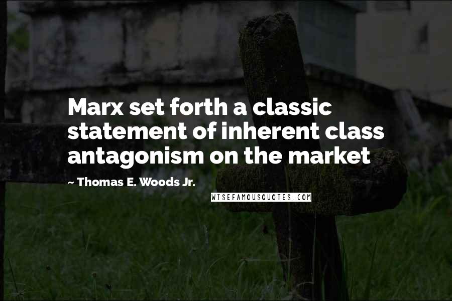 Thomas E. Woods Jr. Quotes: Marx set forth a classic statement of inherent class antagonism on the market